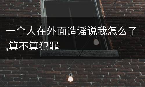 一个人在外面造谣说我怎么了,算不算犯罪