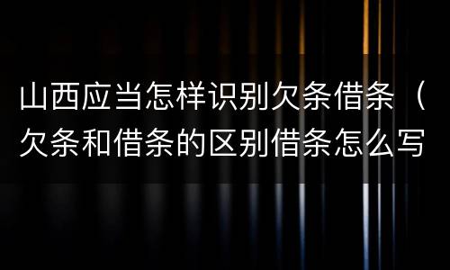 山西应当怎样识别欠条借条（欠条和借条的区别借条怎么写）