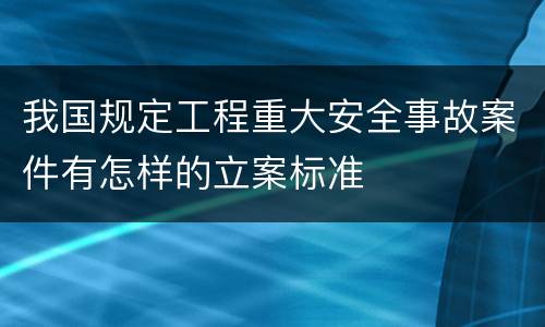 我国规定工程重大安全事故案件有怎样的立案标准