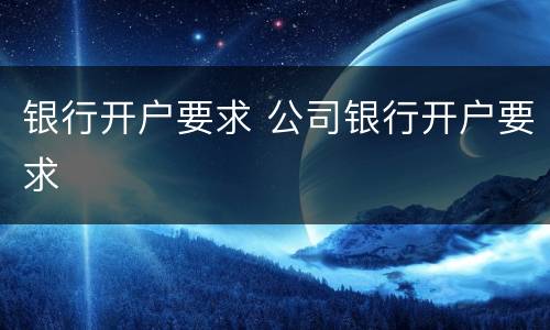 银行开户要求 公司银行开户要求