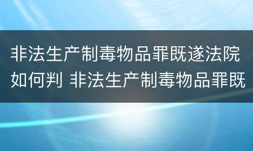 非法生产制毒物品罪既遂法院如何判 非法生产制毒物品罪既遂法院如何判决