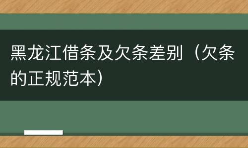黑龙江借条及欠条差别（欠条的正规范本）
