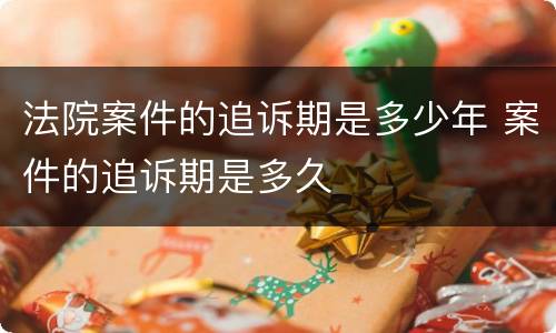 法院案件的追诉期是多少年 案件的追诉期是多久