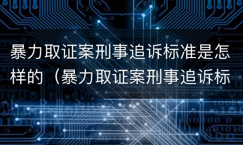 暴力取证案刑事追诉标准是怎样的（暴力取证案刑事追诉标准是怎样的呢）
