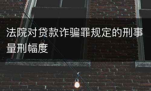 法院对贷款诈骗罪规定的刑事量刑幅度