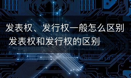 发表权、发行权一般怎么区别 发表权和发行权的区别