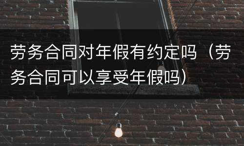 劳务合同对年假有约定吗（劳务合同可以享受年假吗）