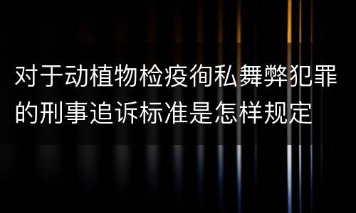 对于动植物检疫徇私舞弊犯罪的刑事追诉标准是怎样规定