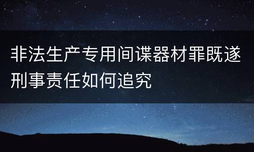 非法生产专用间谍器材罪既遂刑事责任如何追究