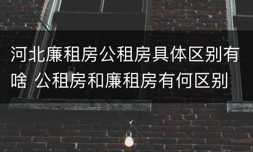 河北廉租房公租房具体区别有啥 公租房和廉租房有何区别