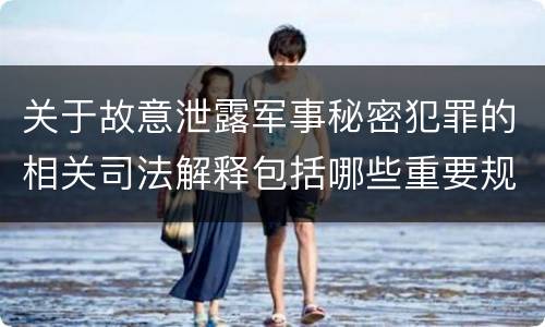 关于故意泄露军事秘密犯罪的相关司法解释包括哪些重要规定