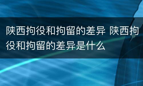 陕西拘役和拘留的差异 陕西拘役和拘留的差异是什么