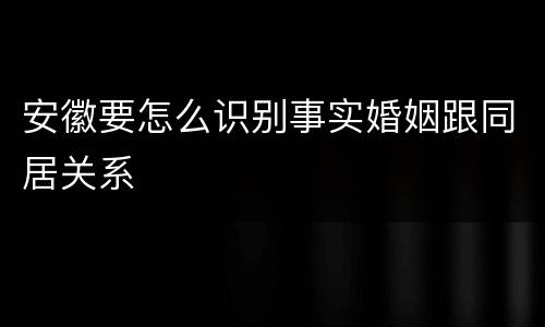 安徽要怎么识别事实婚姻跟同居关系