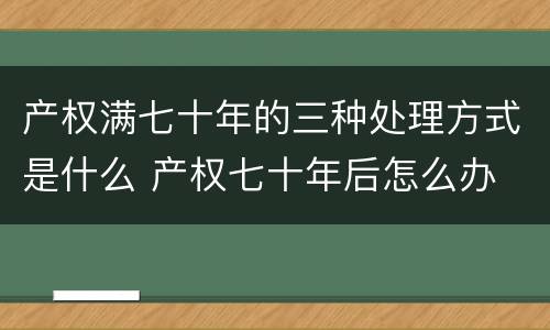 产权满七十年的三种处理方式是什么 产权七十年后怎么办
