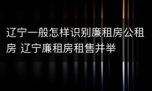 辽宁一般怎样识别廉租房公租房 辽宁廉租房租售并举