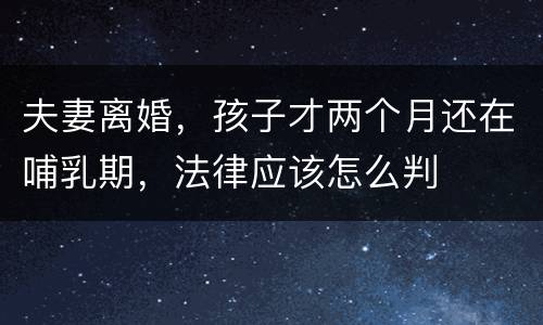 夫妻离婚，孩子才两个月还在哺乳期，法律应该怎么判
