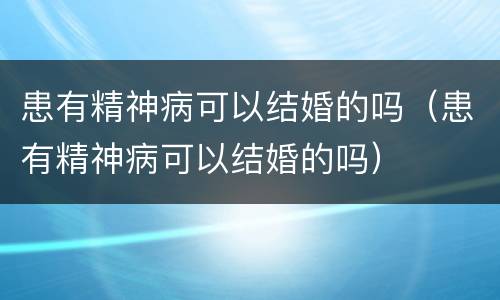 患有精神病可以结婚的吗（患有精神病可以结婚的吗）