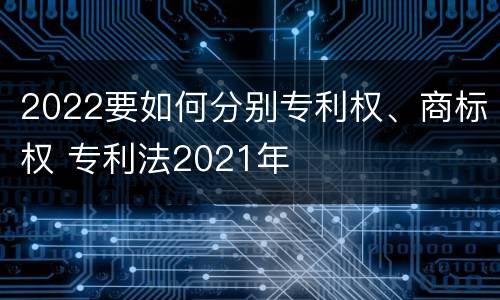 2022要如何分别专利权、商标权 专利法2021年