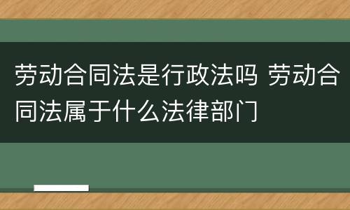 劳动合同法是行政法吗 劳动合同法属于什么法律部门