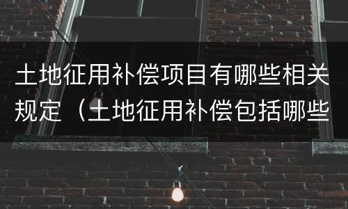 土地征用补偿项目有哪些相关规定（土地征用补偿包括哪些）