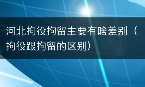 河北拘役拘留主要有啥差别（拘役跟拘留的区别）