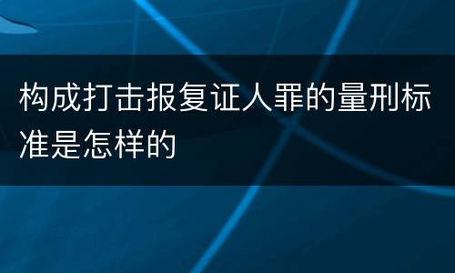 构成打击报复证人罪的量刑标准是怎样的