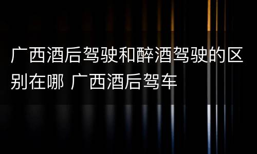 广西酒后驾驶和醉酒驾驶的区别在哪 广西酒后驾车