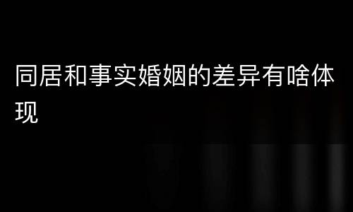 同居和事实婚姻的差异有啥体现