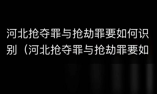 河北抢夺罪与抢劫罪要如何识别（河北抢夺罪与抢劫罪要如何识别呢）