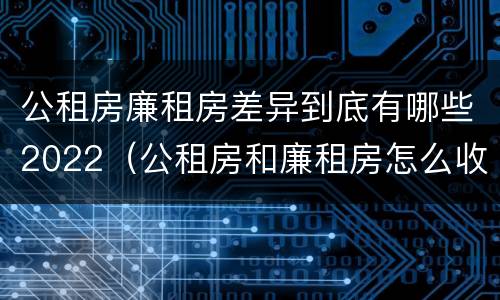公租房廉租房差异到底有哪些2022（公租房和廉租房怎么收费）