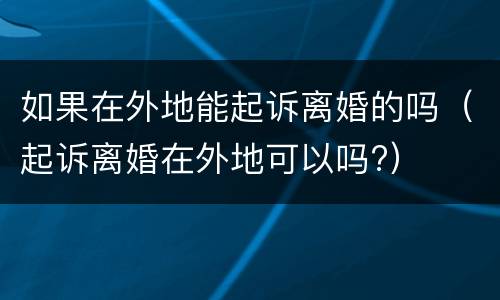 如果在外地能起诉离婚的吗（起诉离婚在外地可以吗?）