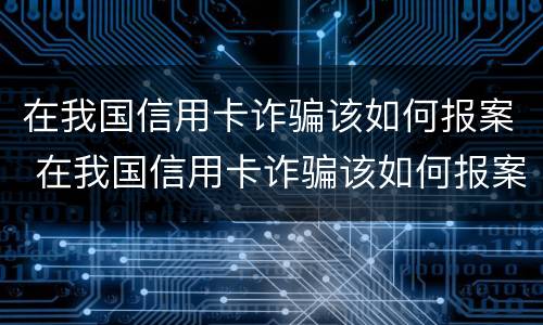 在我国信用卡诈骗该如何报案 在我国信用卡诈骗该如何报案呢