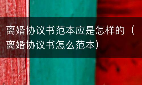 离婚协议书范本应是怎样的（离婚协议书怎么范本）