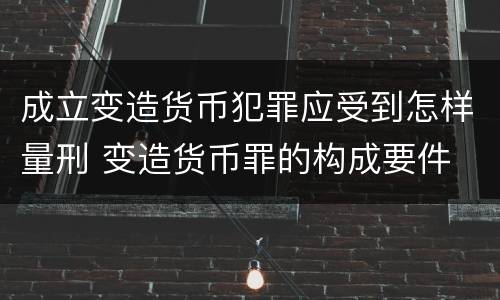 成立变造货币犯罪应受到怎样量刑 变造货币罪的构成要件