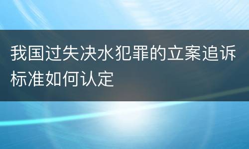 我国过失决水犯罪的立案追诉标准如何认定