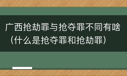 广西抢劫罪与抢夺罪不同有啥（什么是抢夺罪和抢劫罪）