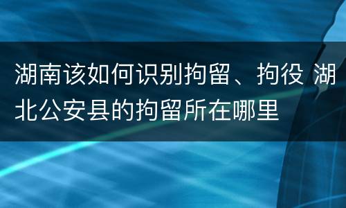湖南该如何识别拘留、拘役 湖北公安县的拘留所在哪里