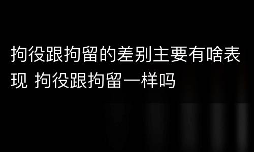 拘役跟拘留的差别主要有啥表现 拘役跟拘留一样吗