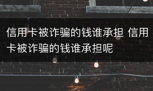 信用卡被诈骗的钱谁承担 信用卡被诈骗的钱谁承担呢