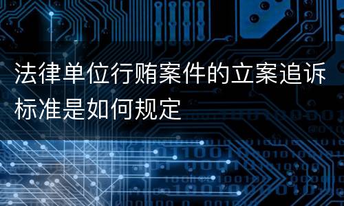 法律单位行贿案件的立案追诉标准是如何规定