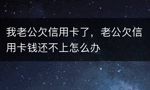 我老公欠信用卡了，老公欠信用卡钱还不上怎么办