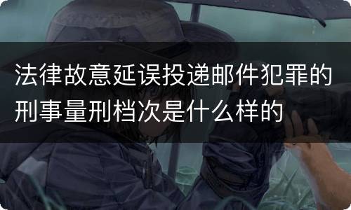法律故意延误投递邮件犯罪的刑事量刑档次是什么样的
