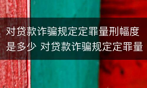 对贷款诈骗规定定罪量刑幅度是多少 对贷款诈骗规定定罪量刑幅度是多少