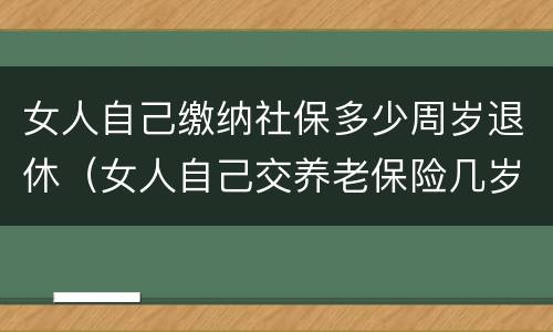 女人自己缴纳社保多少周岁退休（女人自己交养老保险几岁领退休工资）