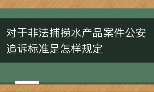 对于非法捕捞水产品案件公安追诉标准是怎样规定