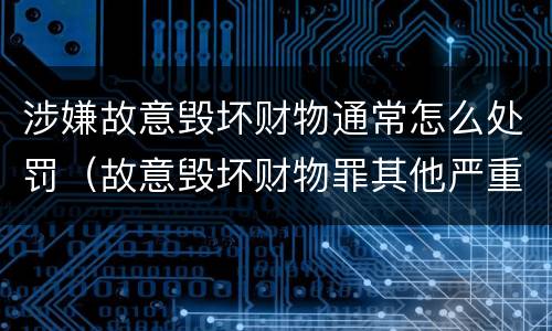 涉嫌故意毁坏财物通常怎么处罚（故意毁坏财物罪其他严重情节的认定）
