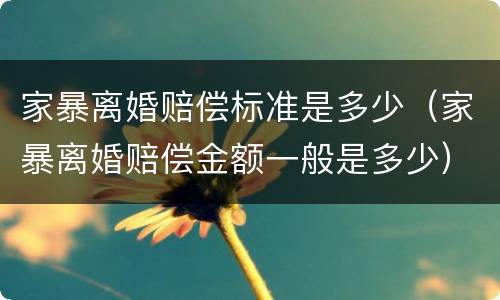 家暴离婚赔偿标准是多少（家暴离婚赔偿金额一般是多少）