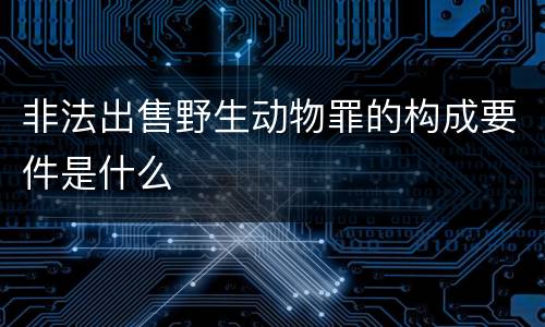 非法出售野生动物罪的构成要件是什么