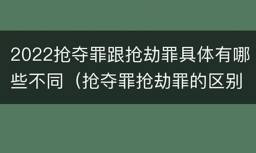 2022抢夺罪跟抢劫罪具体有哪些不同（抢夺罪抢劫罪的区别）
