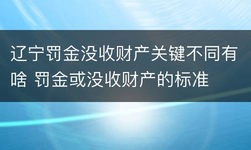 辽宁罚金没收财产关键不同有啥 罚金或没收财产的标准